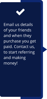 Email us details of your friends and when they purchase you get paid. Contact us, to start referring and making money!