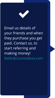 Email us details of your friends and when they purchase you get paid. Contact us, to start referring and making money!  Refer@CosmicBoxx.com