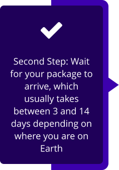 Second Step: Wait for your package to arrive, which usually takes between 3 and 14 days depending on where you are on Earth
